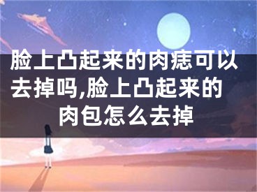脸上凸起来的肉痣可以去掉吗,脸上凸起来的肉包怎么去掉