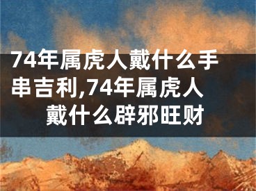 74年属虎人戴什么手串吉利,74年属虎人戴什么辟邪旺财