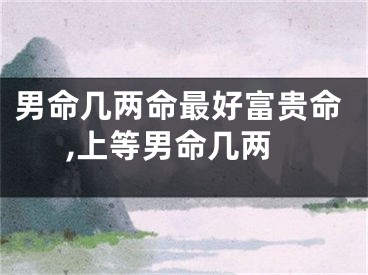 男命几两命最好富贵命,上等男命几两