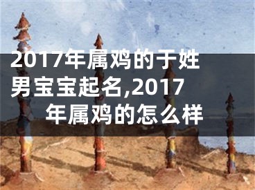 2017年属鸡的于姓男宝宝起名,2017年属鸡的怎么样