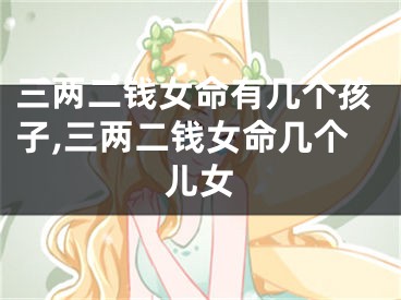 三两二钱女命有几个孩子,三两二钱女命几个儿女