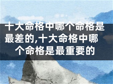十大命格中哪个命格是最差的,十大命格中哪个命格是最重要的