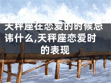 天秤座在恋爱的时候忌讳什么,天秤座恋爱时的表现