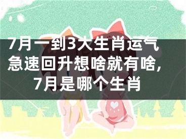 7月一到3大生肖运气急速回升想啥就有啥,7月是哪个生肖