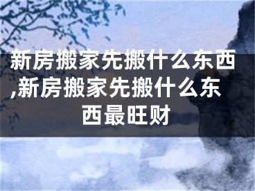 新房搬家先搬什么东西,新房搬家先搬什么东西最旺财