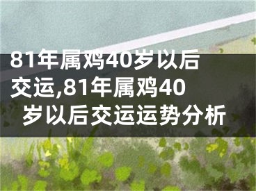 81年属鸡40岁以后交运,81年属鸡40岁以后交运运势分析