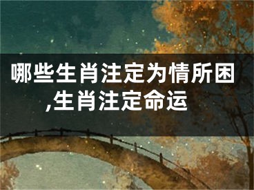 哪些生肖注定为情所困,生肖注定命运