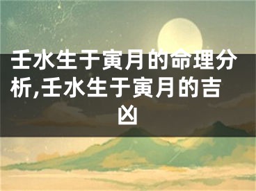 壬水生于寅月的命理分析,壬水生于寅月的吉凶
