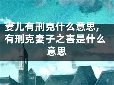 妻儿有刑克什么意思,有刑克妻子之害是什么意思