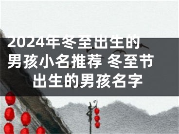 2024年冬至出生的男孩小名推荐 冬至节出生的男孩名字