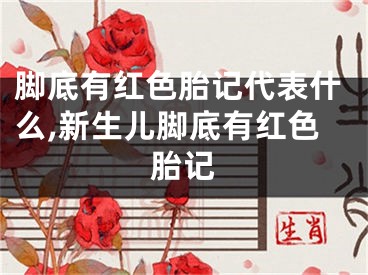 脚底有红色胎记代表什么,新生儿脚底有红色胎记