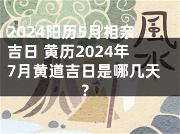 2024阳历5月相亲吉日 黄历2024年7月黄道吉日是哪几天?