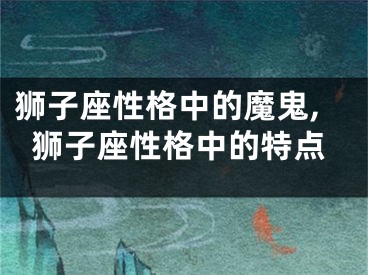 狮子座性格中的魔鬼,狮子座性格中的特点