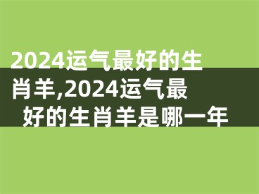 2024运气最好的生肖羊,2024运气最好的生肖羊是哪一年