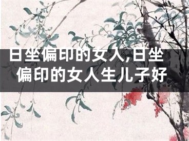 日坐偏印的女人,日坐偏印的女人生儿子好