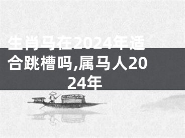 生肖马在2024年适合跳槽吗,属马人2024年