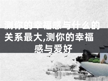 测你的幸福感与什么的关系最大,测你的幸福感与爱好