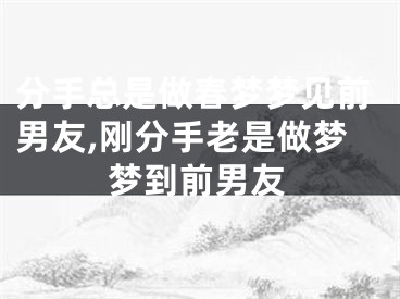 分手总是做春梦梦见前男友,刚分手老是做梦梦到前男友