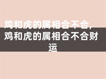 鸡和虎的属相合不合,鸡和虎的属相合不合财运