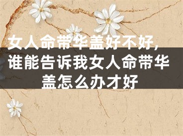 女人命带华盖好不好,谁能告诉我女人命带华盖怎么办才好