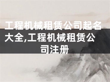 工程机械租赁公司起名大全,工程机械租赁公司注册