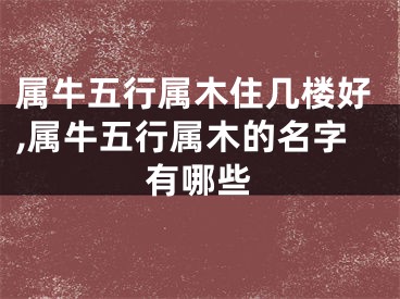属牛五行属木住几楼好,属牛五行属木的名字有哪些