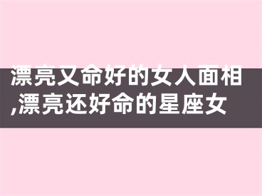 漂亮又命好的女人面相,漂亮还好命的星座女