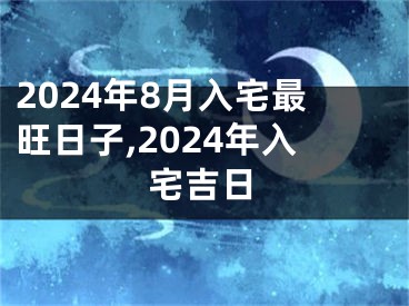 2024年8月入宅最旺日子,2024年入宅吉日