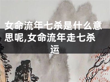 女命流年七杀是什么意思呢,女命流年走七杀运
