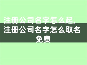 注册公司名字怎么起,注册公司名字怎么取名免费