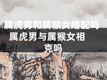属虎男和属猴女婚配吗  属虎男与属猴女相克吗