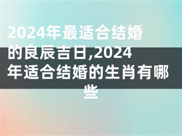 2024年最适合结婚的良辰吉日,2024年适合结婚的生肖有哪些