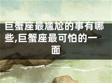 巨蟹座最尴尬的事有哪些,巨蟹座最可怕的一面