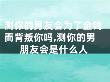 测你的男友会为了金钱而背叛你吗,测你的男朋友会是什么人