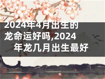 2024年4月出生的龙命运好吗,2024年龙几月出生最好