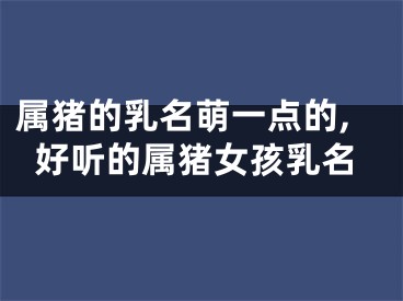 属猪的乳名萌一点的,好听的属猪女孩乳名