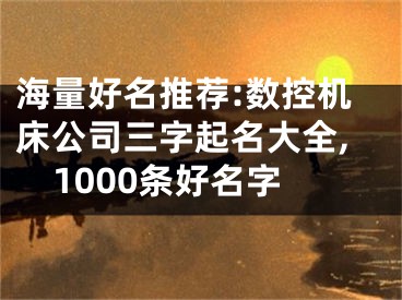 海量好名推荐:数控机床公司三字起名大全,1000条好名字