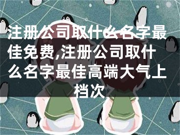 注册公司取什么名字最佳免费,注册公司取什么名字最佳高端大气上档次