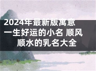 2024年最新版寓意一生好运的小名 顺风顺水的乳名大全
