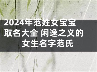 2024年范姓女宝宝取名大全 闲逸之义的女生名字范氏