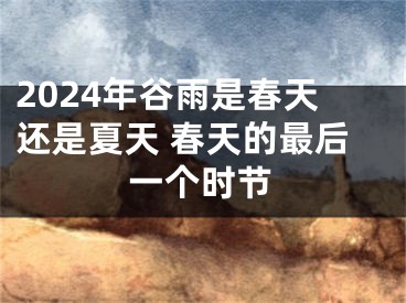 2024年谷雨是春天还是夏天 春天的最后一个时节