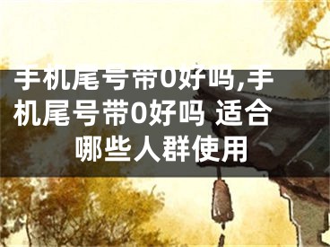 手机尾号带0好吗,手机尾号带0好吗 适合哪些人群使用