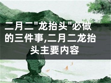 二月二"龙抬头"必做的三件事,二月二龙抬头主要内容
