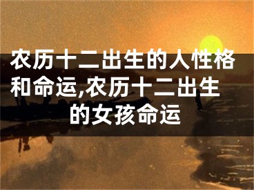 农历十二出生的人性格和命运,农历十二出生的女孩命运