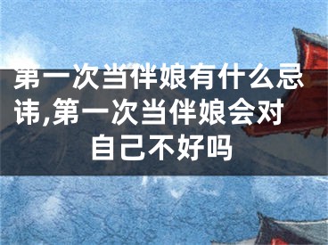第一次当伴娘有什么忌讳,第一次当伴娘会对自己不好吗