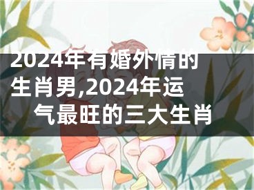2024年有婚外情的生肖男,2024年运气最旺的三大生肖