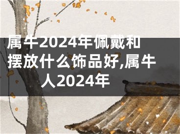 属牛2024年佩戴和摆放什么饰品好,属牛人2024年