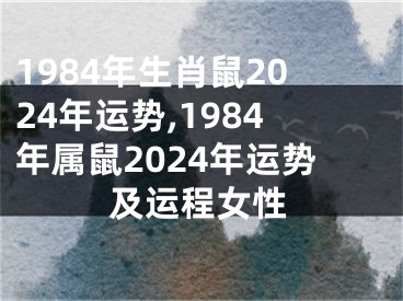 1984年生肖鼠2024年运势,1984年属鼠2024年运势及运程女性