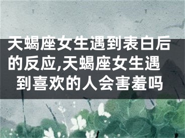 天蝎座女生遇到表白后的反应,天蝎座女生遇到喜欢的人会害羞吗
