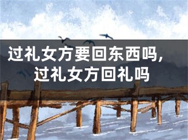 过礼女方要回东西吗,过礼女方回礼吗